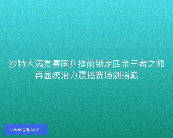 沙特大满贯赛国乒提前锁定四金王者之师再显统治力震撼赛场剑指巅