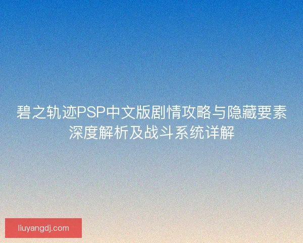 碧之轨迹PSP中文版剧情攻略与隐藏要素深度解析及战斗系统详解