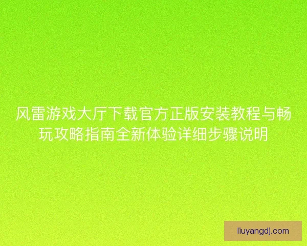 风雷游戏大厅下载官方正版安装教程与畅玩攻略指南全新体验详细步骤说明