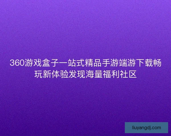 360游戏盒子一站式精品手游端游下载畅玩新体验发现海量福利社区