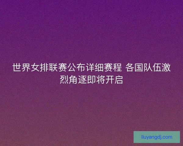 世界女排联赛公布详细赛程 各国队伍激烈角逐即将开启
