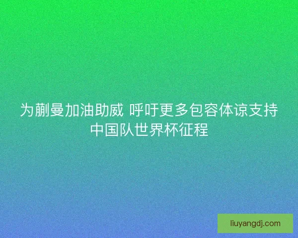 为蒯曼加油助威 呼吁更多包容体谅支持中国队世界杯征程