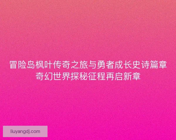 冒险岛枫叶传奇之旅与勇者成长史诗篇章奇幻世界探秘征程再启新章