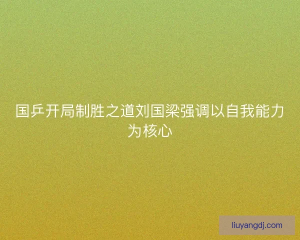 国乒开局制胜之道刘国梁强调以自我能力为核心 国乒开局制胜之道刘国梁强调以自我能力为核心