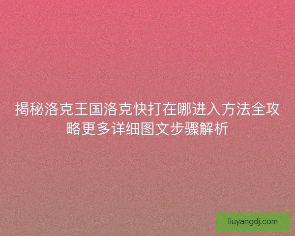 揭秘洛克王国洛克快打在哪进入方法全攻略更多详细图文步骤解析