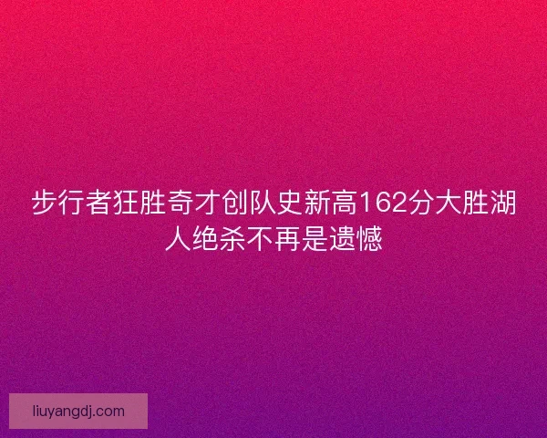 步行者狂胜奇才创队史新高162分大胜湖人绝杀不再是遗憾 步行者狂胜奇才创队史新高162分大胜湖人绝杀不再是遗憾
