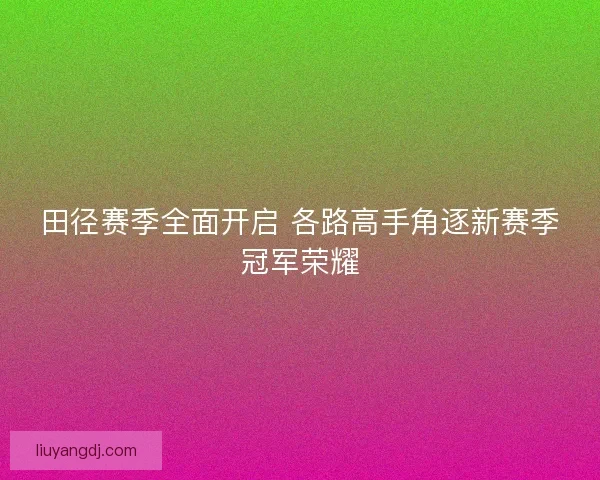 田径赛季全面开启 各路高手角逐新赛季冠军荣耀