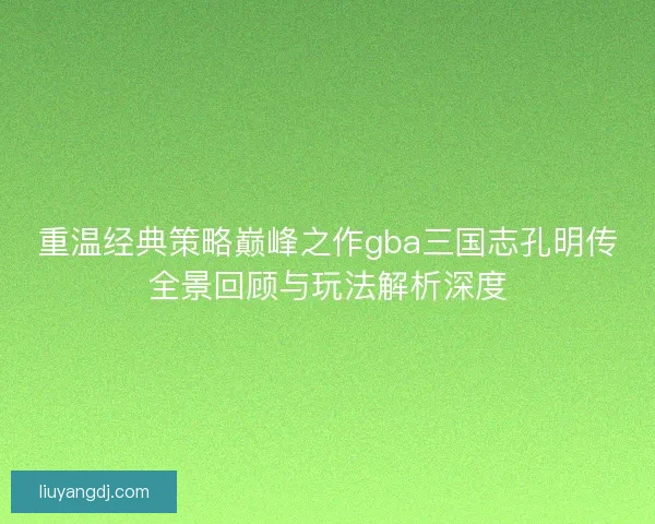 重温经典策略巅峰之作gba三国志孔明传全景回顾与玩法解析深度