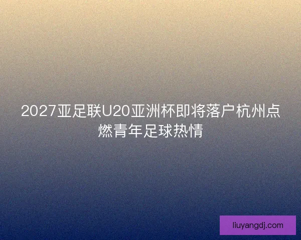 2027亚足联U20亚洲杯即将落户杭州点燃青年足球热情