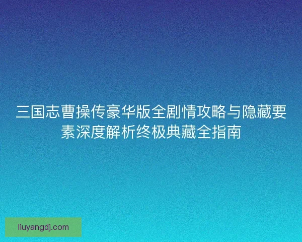 三国志曹操传豪华版全剧情攻略与隐藏要素深度解析终极典藏全指南