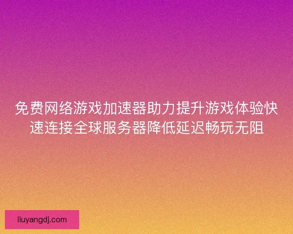 免费网络游戏加速器助力提升游戏体验快速连接全球服务器降低延迟畅玩无阻