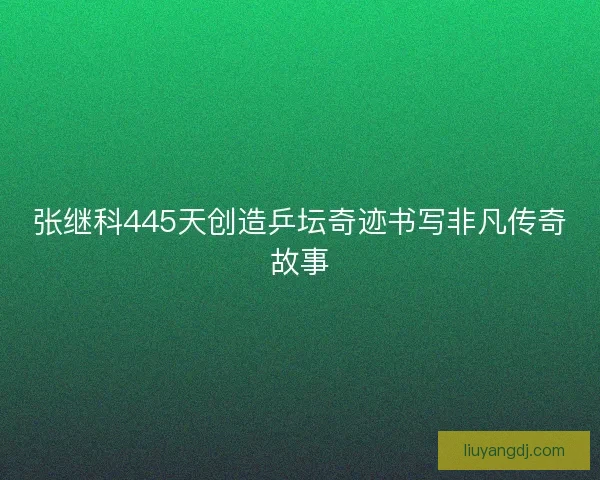 张继科445天创造乒坛奇迹书写非凡传奇故事