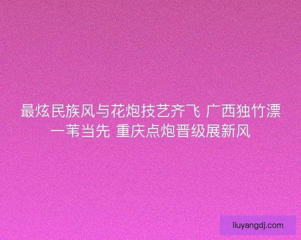 最炫民族风与花炮技艺齐飞 广西独竹漂一苇当先 重庆点炮晋级展新风