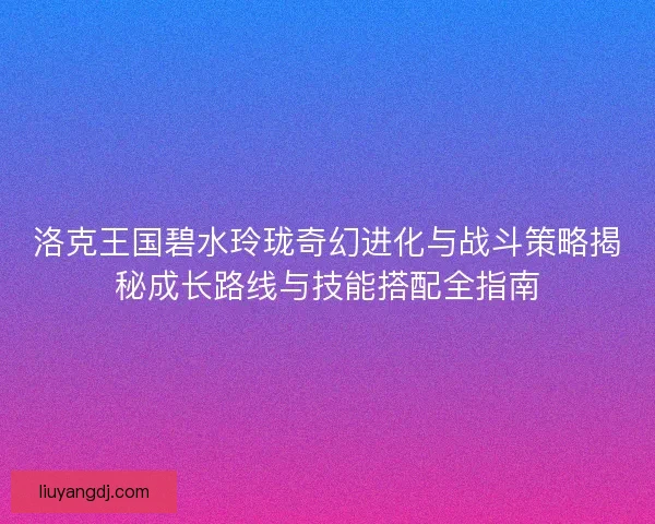 洛克王国碧水玲珑奇幻进化与战斗策略揭秘成长路线与技能搭配全指南