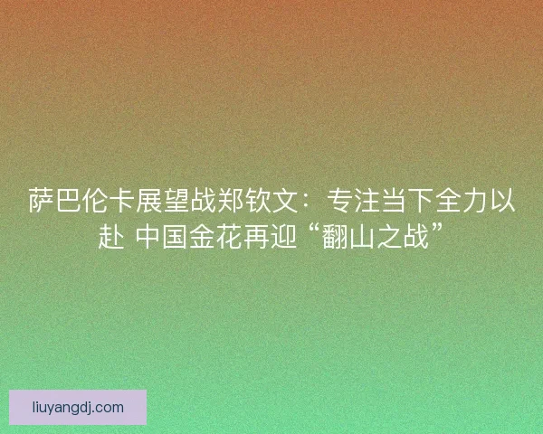 萨巴伦卡展望战郑钦文：专注当下全力以赴 中国金花再迎 “翻山之战”