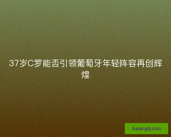 37岁C罗能否引领葡萄牙年轻阵容再创辉煌
