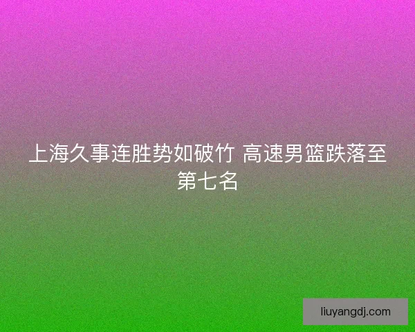 上海久事连胜势如破竹 高速男篮跌落至第七名