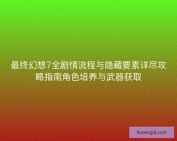 最终幻想7全剧情流程与隐藏要素详尽攻略指南角色培养与武器获取