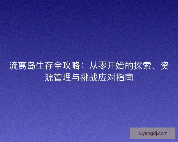 流离岛生存全攻略：从零开始的探索、资源管理与挑战应对指南
