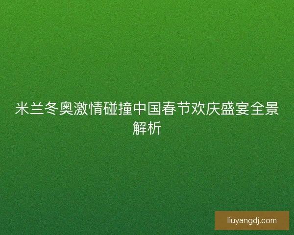 米兰冬奥激情碰撞中国春节欢庆盛宴全景解析