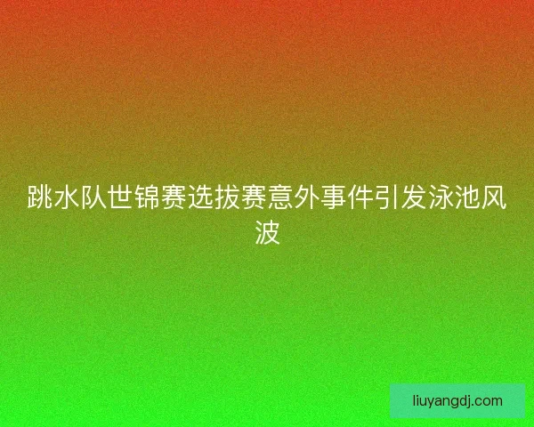 跳水队世锦赛选拔赛意外事件引发泳池风波