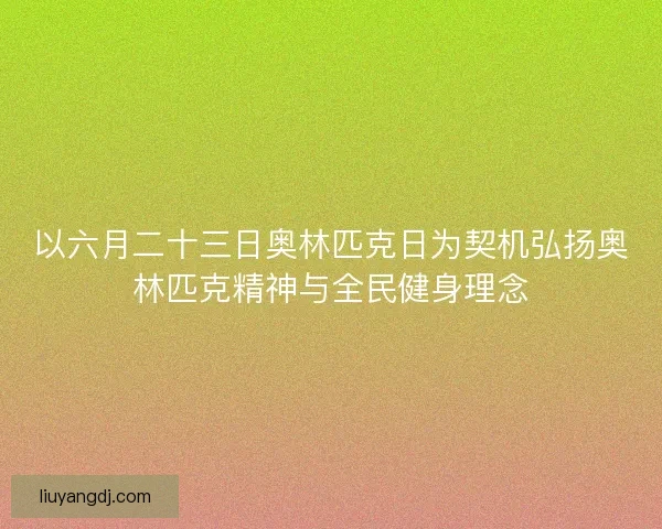 以六月二十三日奥林匹克日为契机弘扬奥林匹克精神与全民健身理念