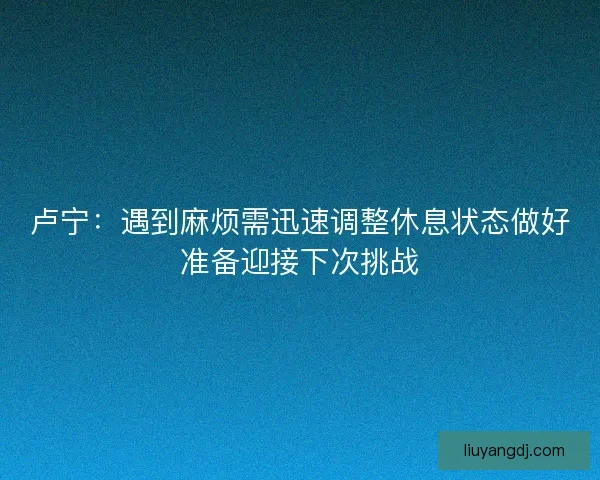 卢宁:遇到麻烦需迅速调整休息状态做好准备迎接下次挑战 卢宁:遇到麻烦需迅速调整休息状态做好准备迎接下次挑战