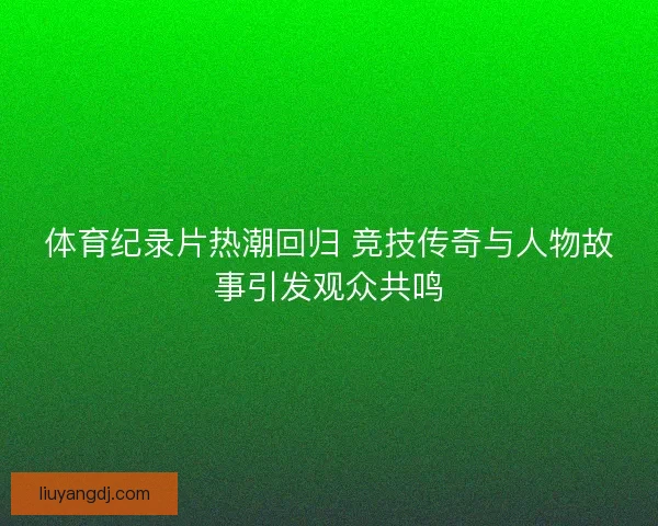 体育纪录片热潮回归 竞技传奇与人物故事引发观众共鸣