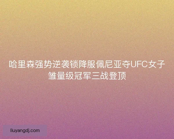 哈里森强势逆袭锁降服佩尼亚夺UFC女子雏量级冠军三战登顶