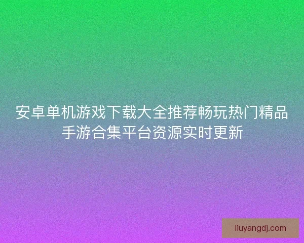 安卓单机游戏下载大全推荐畅玩热门精品手游合集平台资源实时更新