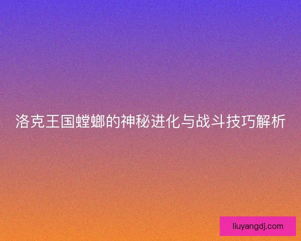 洛克王国螳螂的神秘进化与战斗技巧解析 洛克王国螳螂的神秘进化与战斗技巧解析
