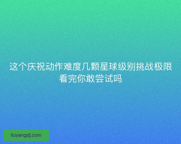 这个庆祝动作难度几颗星球级别挑战极限看完你敢尝试吗