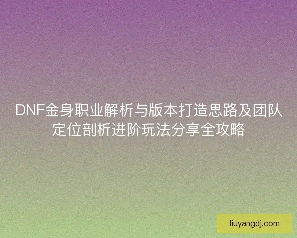 DNF金身职业解析与版本打造思路及团队定位剖析进阶玩法分享全攻略 DNF金身职业解析与版本打造思路及团队定位剖析进阶玩法分享全攻略