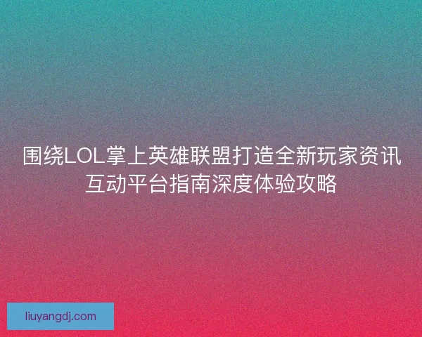 围绕LOL掌上英雄联盟打造全新玩家资讯互动平台指南深度体验攻略