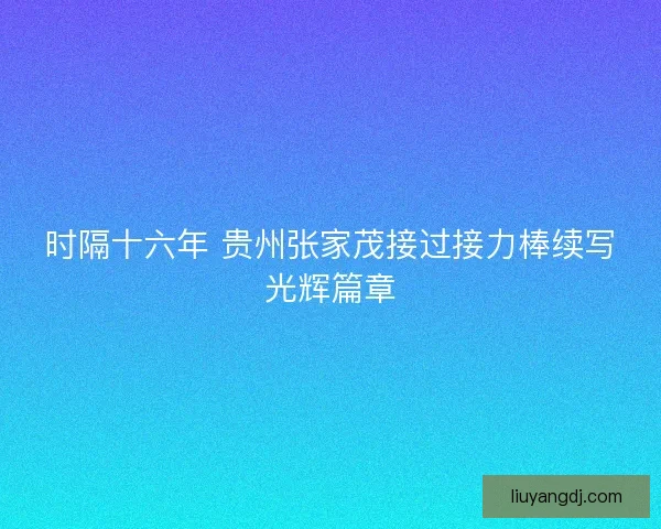 时隔十六年 贵州张家茂接过接力棒续写光辉篇章