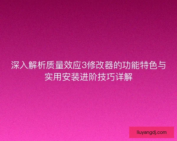 深入解析质量效应3修改器的功能特色与实用安装进阶技巧详解