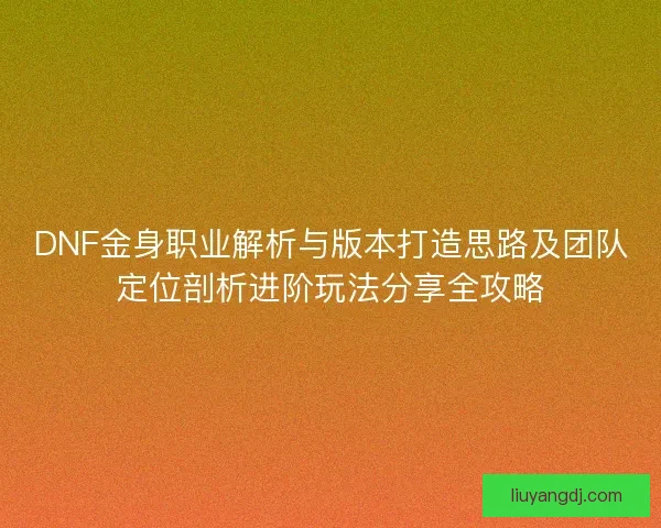 DNF金身职业解析与版本打造思路及团队定位剖析进阶玩法分享全攻略