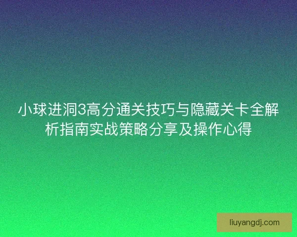 小球进洞3高分通关技巧与隐藏关卡全解析指南实战策略分享及操作心得