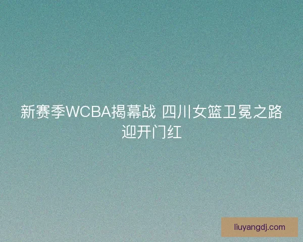 新赛季WCBA揭幕战 四川女篮卫冕之路迎开门红