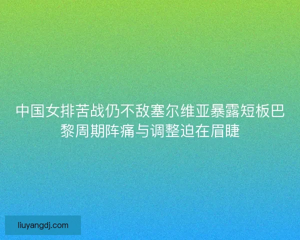 中国女排苦战仍不敌塞尔维亚暴露短板巴黎周期阵痛与调整迫在眉睫 中国女排苦战仍不敌塞尔维亚暴露短板巴黎周期阵痛与调整迫在眉睫