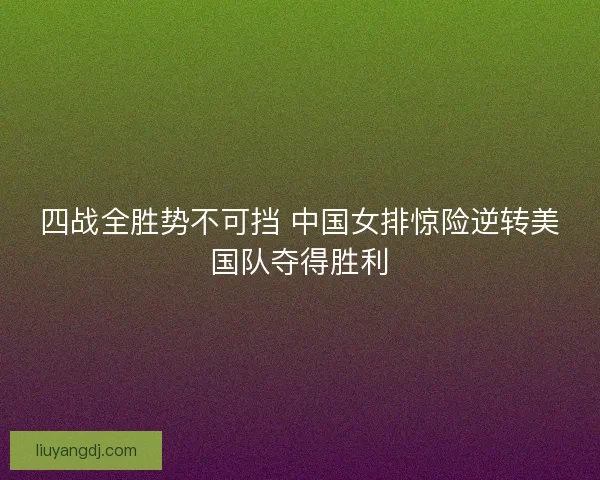 四战全胜势不可挡 中国女排惊险逆转美国队夺得胜利