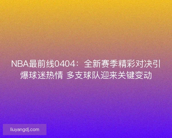 NBA最前线0404:全新赛季精彩对决引爆球迷热情 多支球队迎来关键变动 NBA最前线0404:全新赛季精彩对决引爆球迷热情 多支球队迎来关键变动