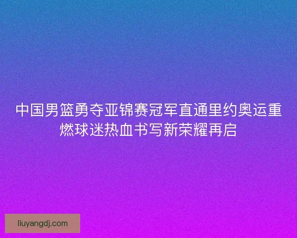 中国男篮勇夺亚锦赛冠军直通里约奥运重燃球迷热血书写新荣耀再启