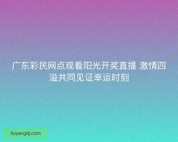 广东彩民网点观看阳光开奖直播 激情四溢共同见证幸运时刻 广东彩民网点观看阳光开奖直播 激情四溢共同见证幸运时刻