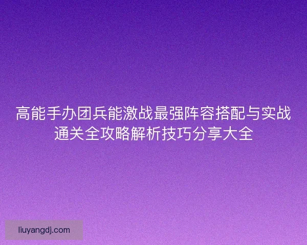 高能手办团兵能激战最强阵容搭配与实战通关全攻略解析技巧分享大全 高能手办团兵能激战最强阵容搭配与实战通关全攻略解析技巧分享大全