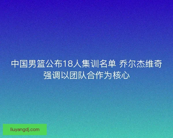中国男篮公布18人集训名单 乔尔杰维奇强调以团队合作为核心 中国男篮公布18人集训名单 乔尔杰维奇强调以团队合作为核心